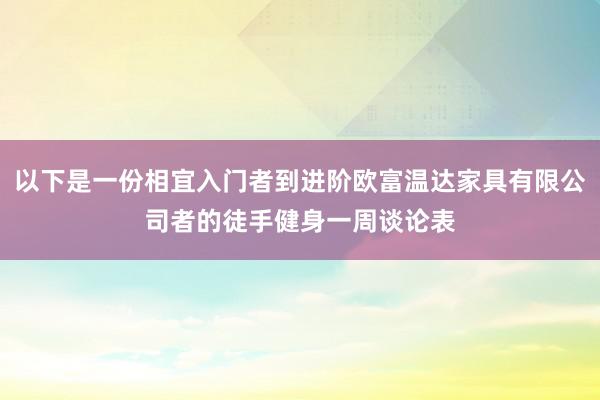 以下是一份相宜入门者到进阶欧富温达家具有限公司者的徒手健身一周谈论表