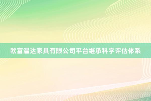 欧富温达家具有限公司平台继承科学评估体系